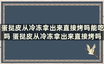 蛋挞皮从冷冻拿出来直接烤吗能吃吗 蛋挞皮从冷冻拿出来直接烤吗会坏吗